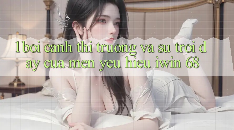 1. Bối Cảnh Thị Trường Và Sự Trỗi Dậy Của Mến yêu Hiệu iwin 68