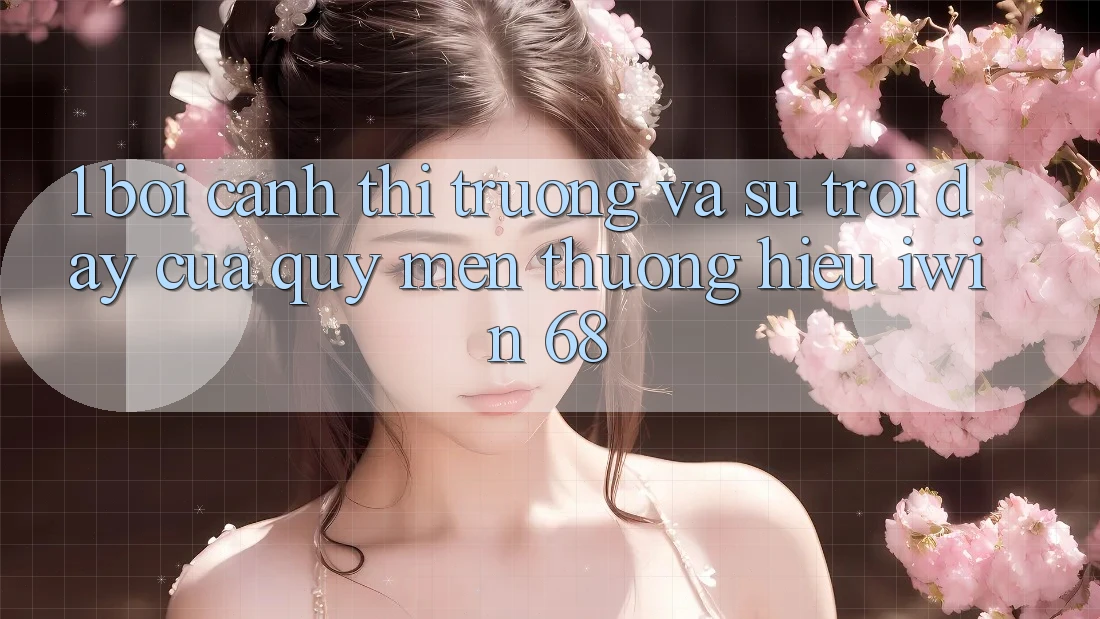 1. Bối Cảnh Thị Trường Và Sự Trỗi Dậy Của Quý mến thương Hiệu iwin 68