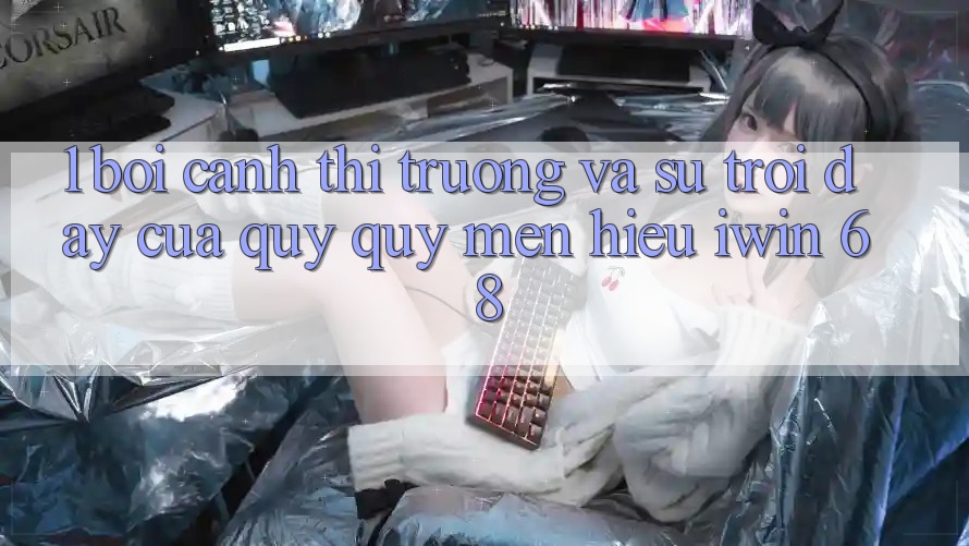 1. Bối Cảnh Thị Trường Và Sự Trỗi Dậy Của Quý quý mến Hiệu iwin 68