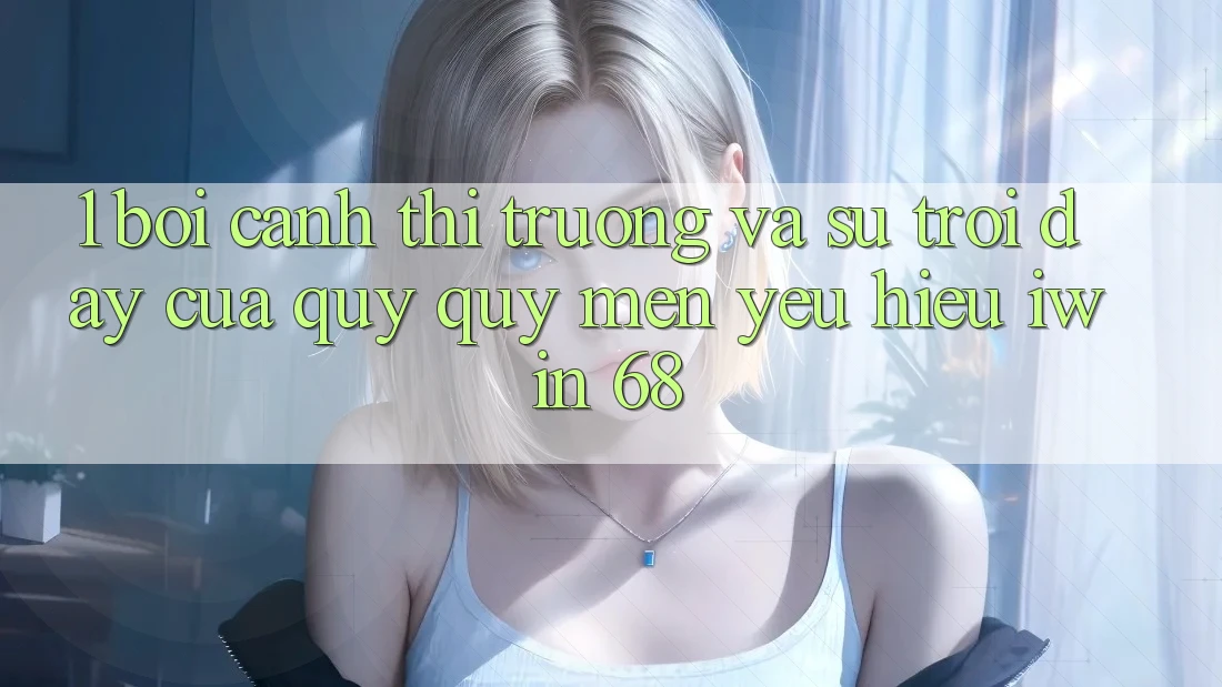 1. Bối Cảnh Thị Trường Và Sự Trỗi Dậy Của Quý quý mến yêu Hiệu iwin 68