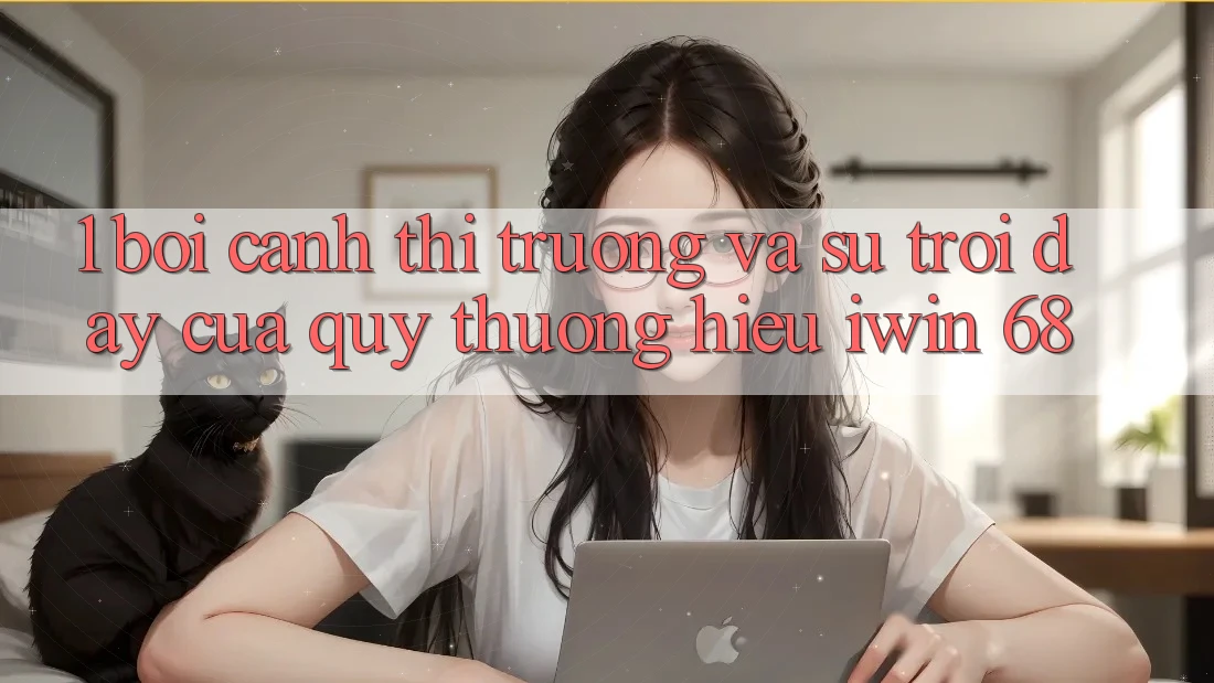 1. Bối Cảnh Thị Trường Và Sự Trỗi Dậy Của Quý thương Hiệu iwin 68