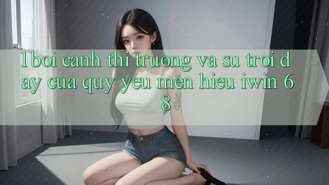 1. Bối Cảnh Thị Trường Và Sự Trỗi Dậy Của Quý yêu mến Hiệu iwin 68