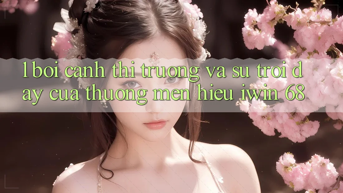 1. Bối Cảnh Thị Trường Và Sự Trỗi Dậy Của Thương mến Hiệu iwin 68