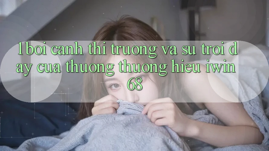 1. Bối Cảnh Thị Trường Và Sự Trỗi Dậy Của Thương thương Hiệu iwin 68