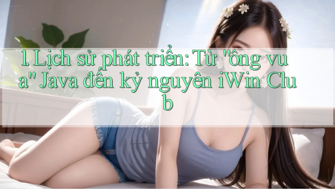 1. Lịch sử phát triển: Từ “ông vua” Java đến kỷ nguyên iWin Club