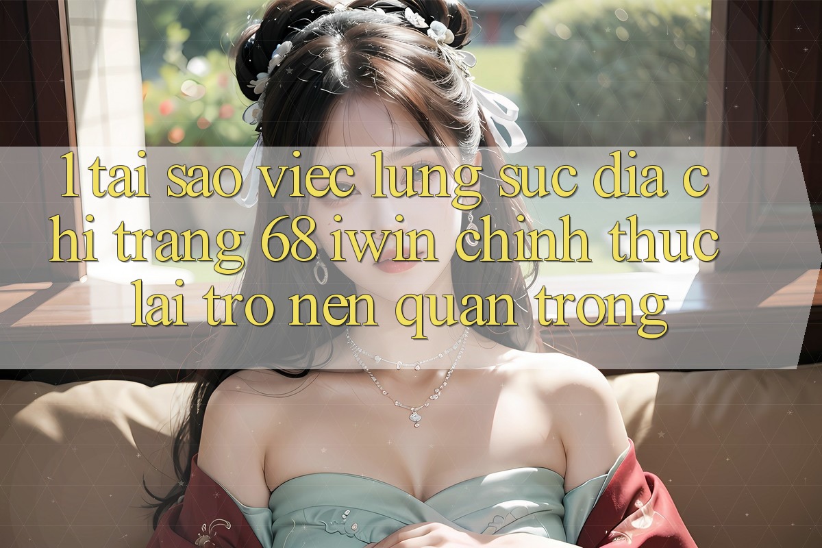 1. Tại sao việc lùng sục Địa chỉ trang 68 iwin chính thức lại trở nên quan trọng?