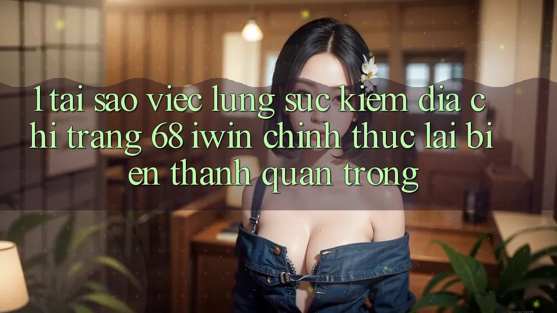 1. Tại sao việc lùng sục kiếm Địa chỉ trang 68 iwin chính thức lại biến thành quan trọng?