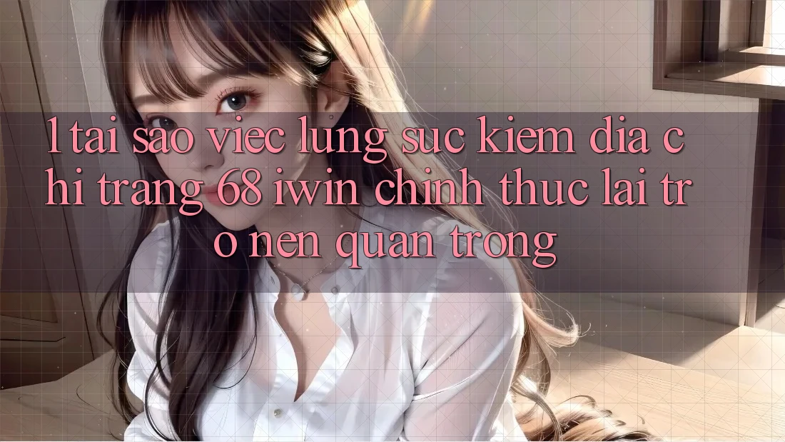 1. Tại sao việc lùng sục kiếm Địa chỉ trang 68 iwin chính thức lại trở nên quan trọng?