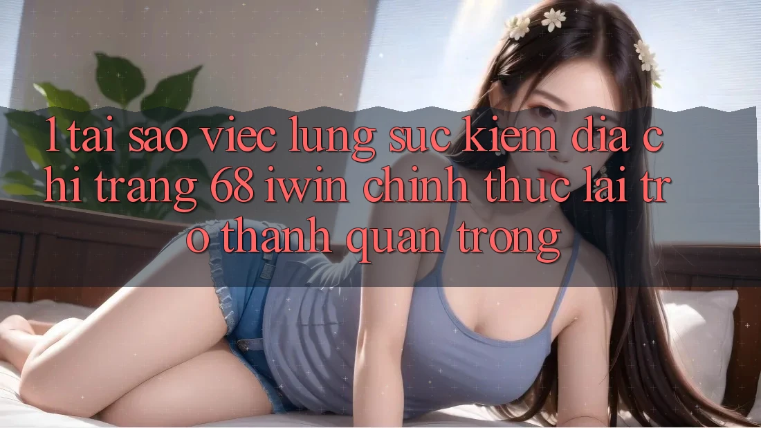 1. Tại sao việc lùng sục kiếm Địa chỉ trang 68 iwin chính thức lại trở thành quan trọng?