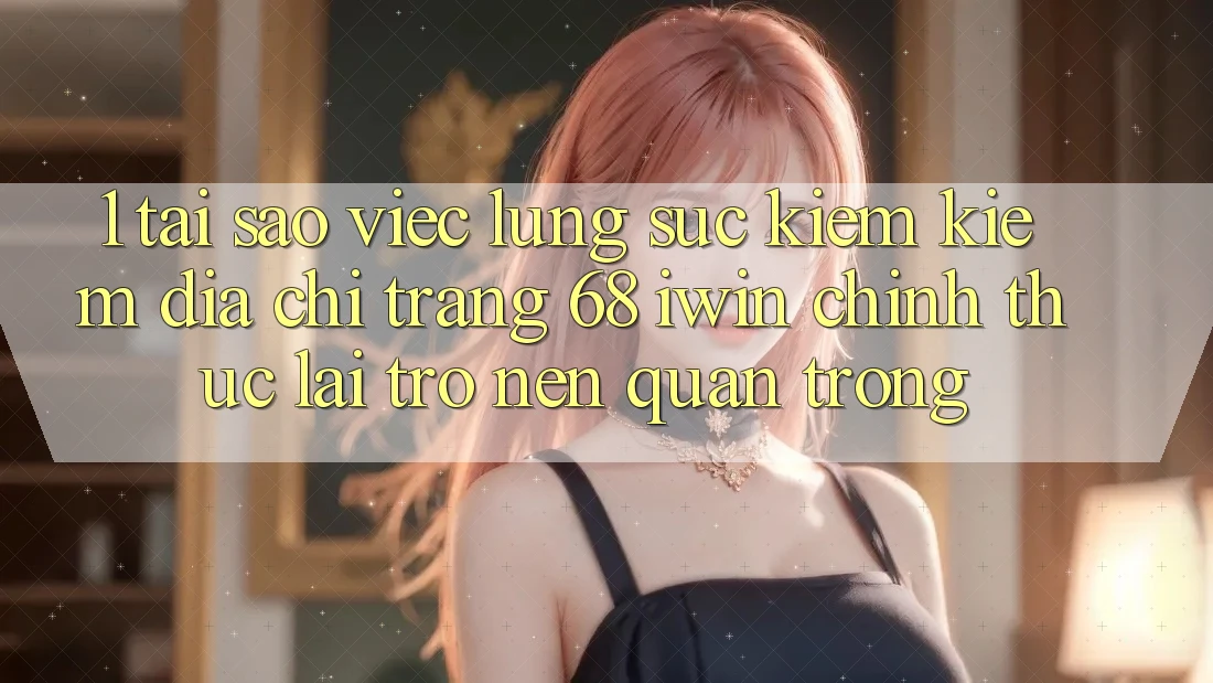 1. Tại sao việc lùng sục kiếm kiếm Địa chỉ trang 68 iwin chính thức lại trở nên quan trọng? 1. Tại sao việc lùng sục kiếm kiếm Địa chỉ trang 68 iwin chính thức lại trở nên quan trọng?