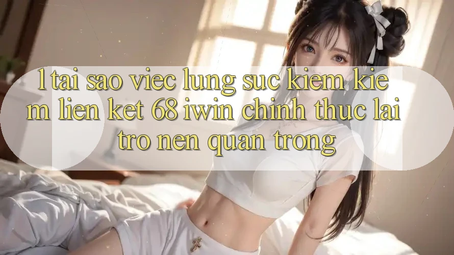 1. Tại sao việc lùng sục kiếm kiếm Liên kết 68 iwin chính thức lại trở nên quan trọng?