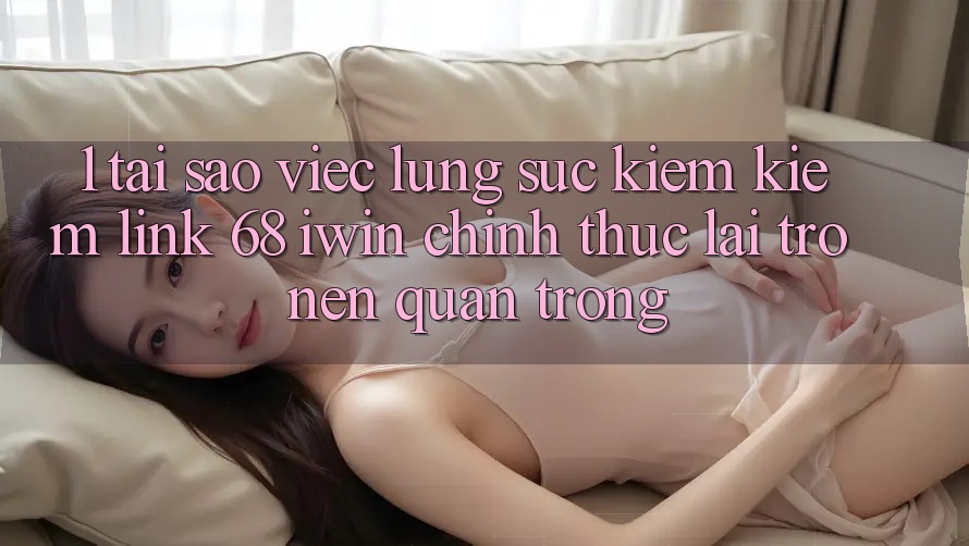 1. Tại sao việc lùng sục kiếm kiếm Link 68 iwin chính thức lại trở nên quan trọng?