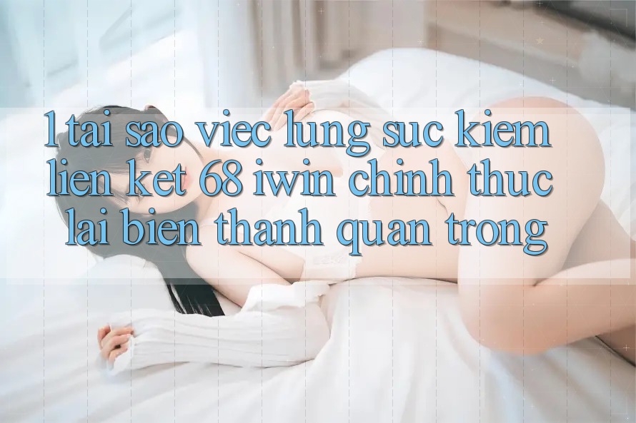 1. Tại sao việc lùng sục kiếm Liên kết 68 iwin chính thức lại biến thành quan trọng?