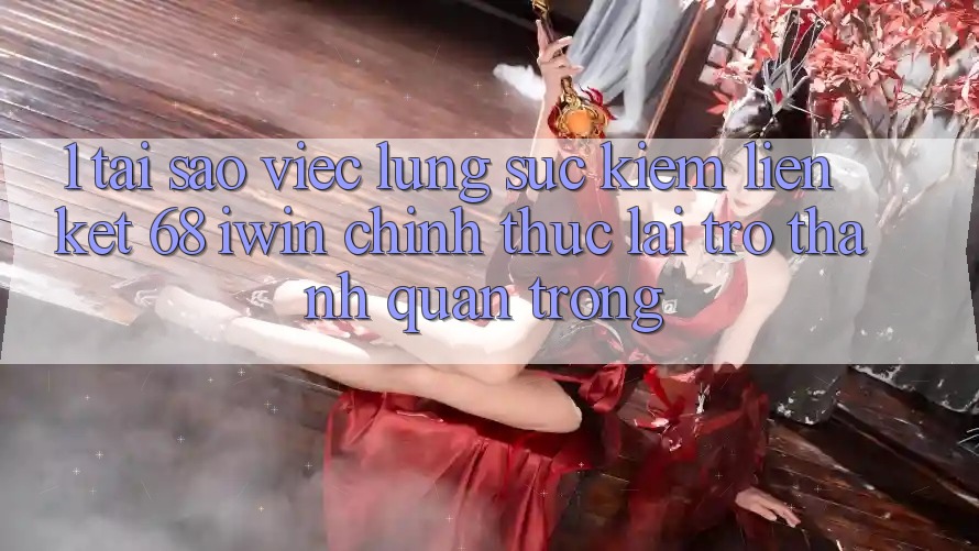 1. Tại sao việc lùng sục kiếm Liên kết 68 iwin chính thức lại trở thành quan trọng?