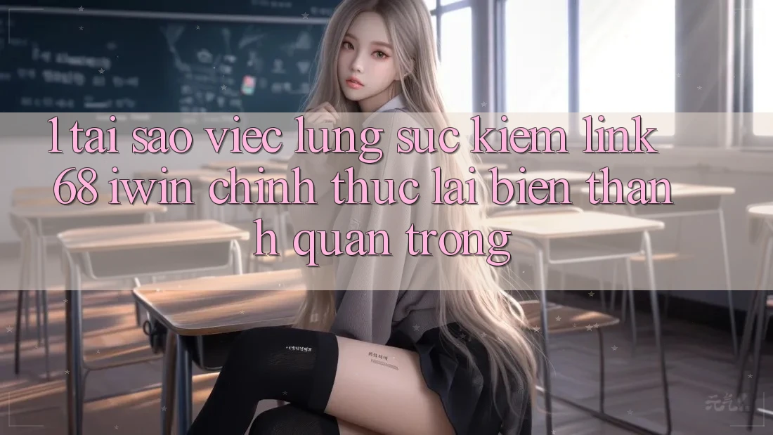 1. Tại sao việc lùng sục kiếm Link 68 iwin chính thức lại biến thành quan trọng?
