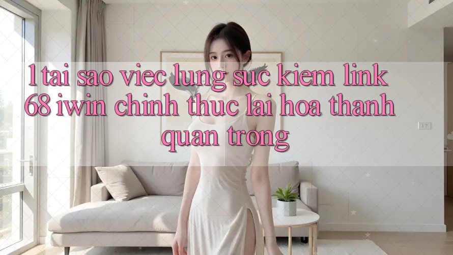 1. Tại sao việc lùng sục kiếm Link 68 iwin chính thức lại hóa thành quan trọng?