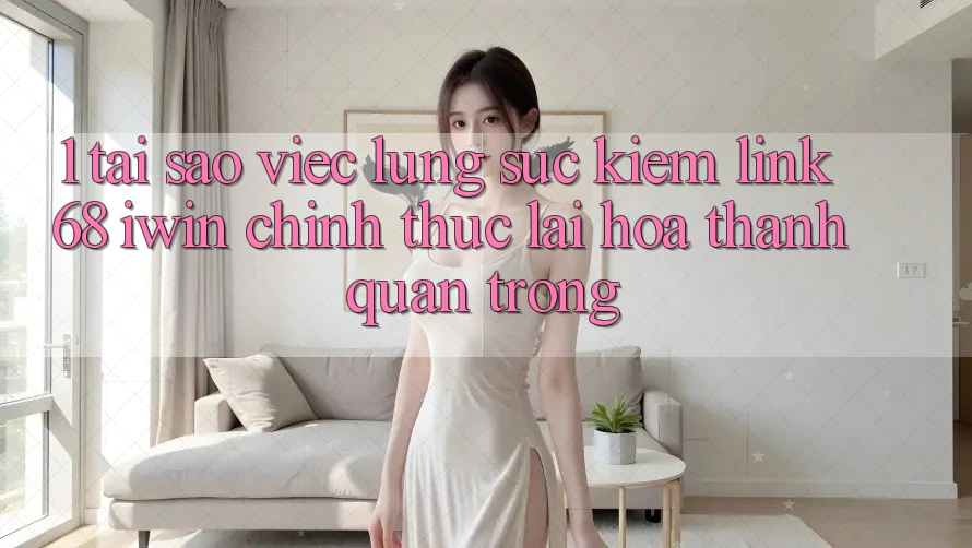 1. Tại sao việc lùng sục kiếm Link 68 iwin chính thức lại hóa thành quan trọng?
