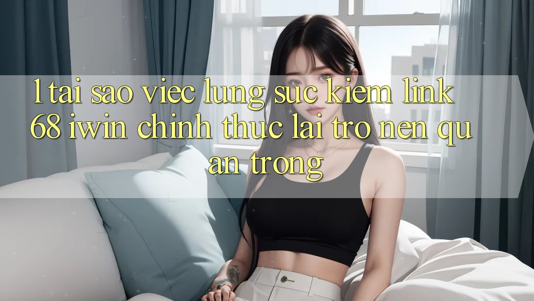 1. Tại sao việc lùng sục kiếm Link 68 iwin chính thức lại trở nên quan trọng?
