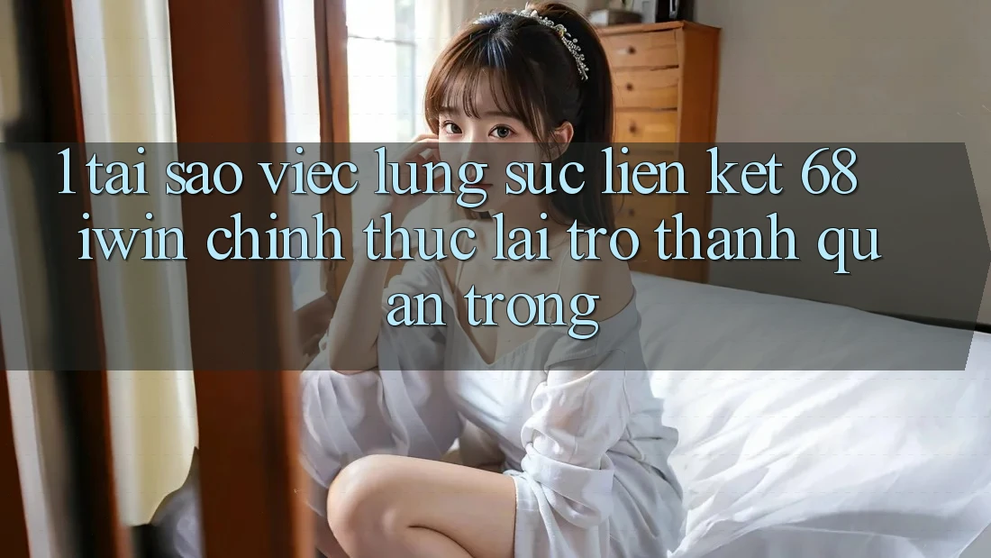 1. Tại sao việc lùng sục Liên kết 68 iwin chính thức lại trở thành quan trọng?
