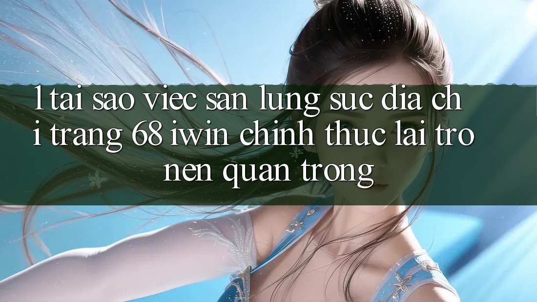 1. Tại sao việc săn lùng sục Địa chỉ trang 68 iwin chính thức lại trở nên quan trọng?
