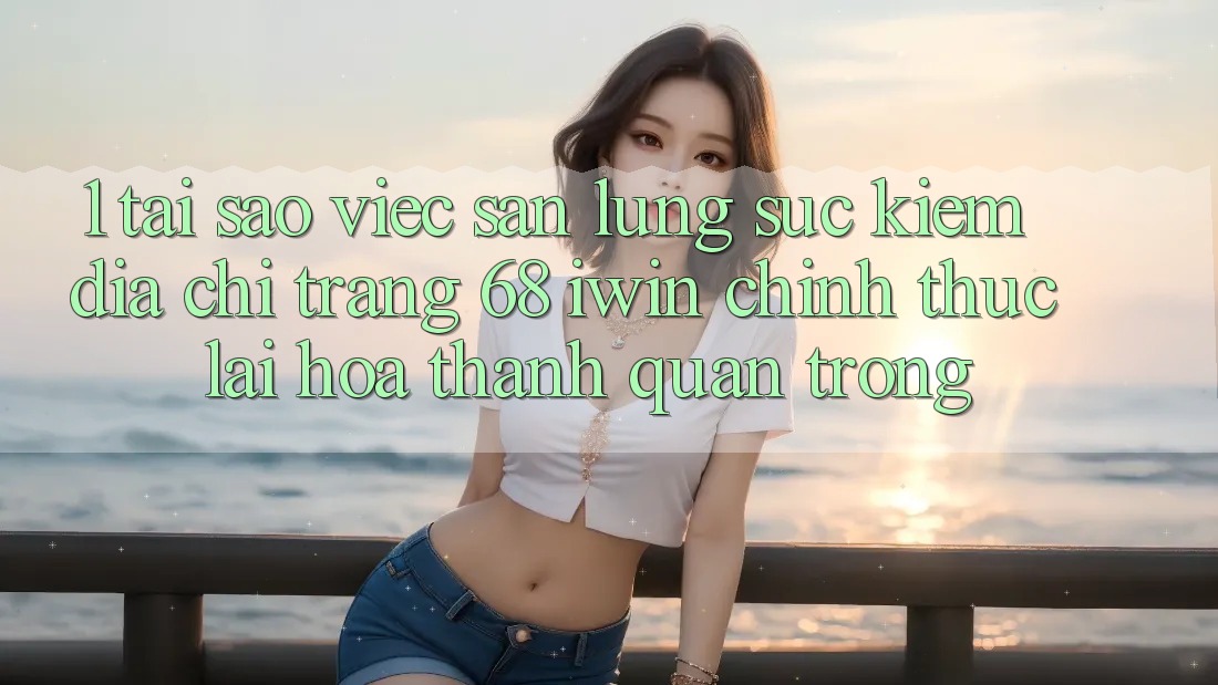 1. Tại sao việc săn lùng sục kiếm Địa chỉ trang 68 iwin chính thức lại hóa thành quan trọng? 1. Tại sao việc săn lùng sục kiếm Địa chỉ trang 68 iwin chính thức lại hóa thành quan trọng?