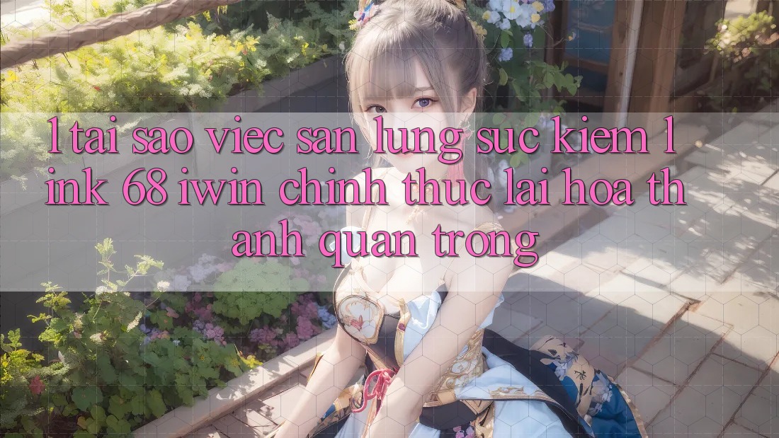 1. Tại sao việc săn lùng sục kiếm Link 68 iwin chính thức lại hóa thành quan trọng? 1. Tại sao việc săn lùng sục kiếm Link 68 iwin chính thức lại hóa thành quan trọng?