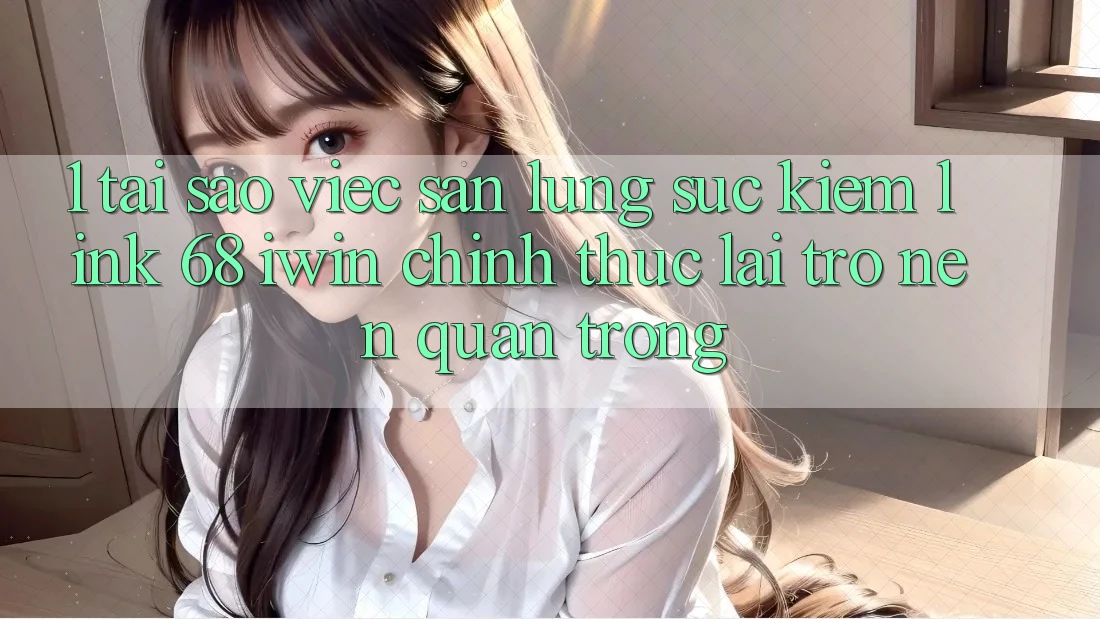 1. Tại sao việc săn lùng sục kiếm Link 68 iwin chính thức lại trở nên quan trọng?