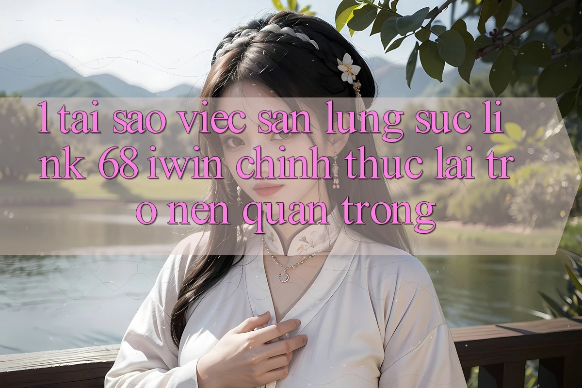 1. Tại sao việc săn lùng sục Link 68 iwin chính thức lại trở nên quan trọng?