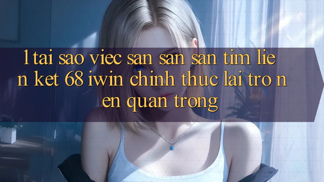 1. Tại sao việc săn săn săn tìm Liên kết 68 iwin chính thức lại trở nên quan trọng?