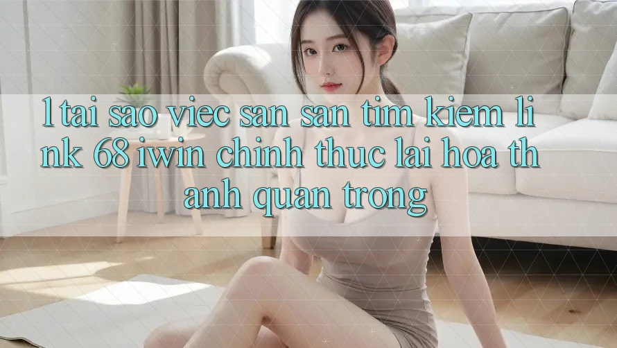 1. Tại sao việc săn săn tìm kiếm Link 68 iwin chính thức lại hóa thành quan trọng? 1. Tại sao việc săn săn tìm kiếm Link 68 iwin chính thức lại hóa thành quan trọng?