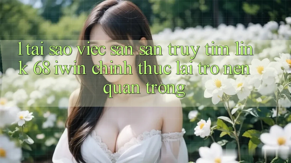 1. Tại sao việc săn săn truy tìm Link 68 iwin chính thức lại trở nên quan trọng? 1. Tại sao việc săn săn truy tìm Link 68 iwin chính thức lại trở nên quan trọng?