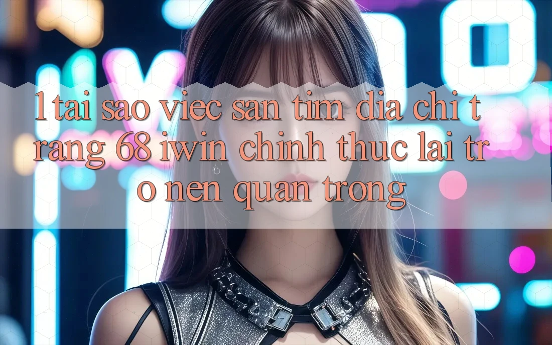 1. Tại sao việc săn tìm Địa chỉ trang 68 iwin chính thức lại trở nên quan trọng? 1. Tại sao việc săn tìm Địa chỉ trang 68 iwin chính thức lại trở nên quan trọng?