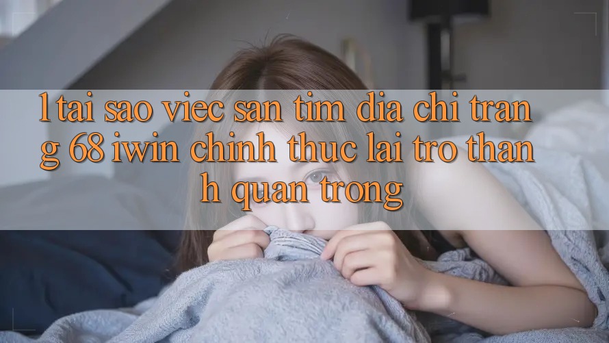 1. Tại sao việc săn tìm Địa chỉ trang 68 iwin chính thức lại trở thành quan trọng?