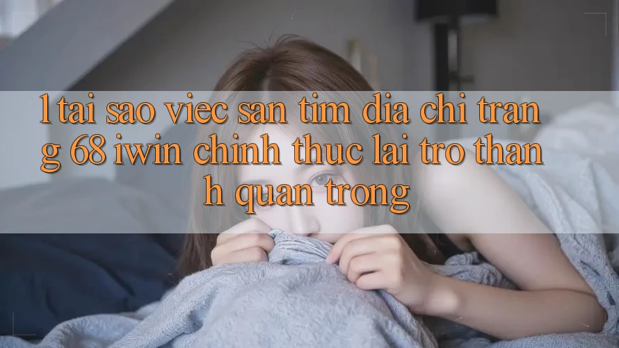 1. Tại sao việc săn tìm Địa chỉ trang 68 iwin chính thức lại trở thành quan trọng?