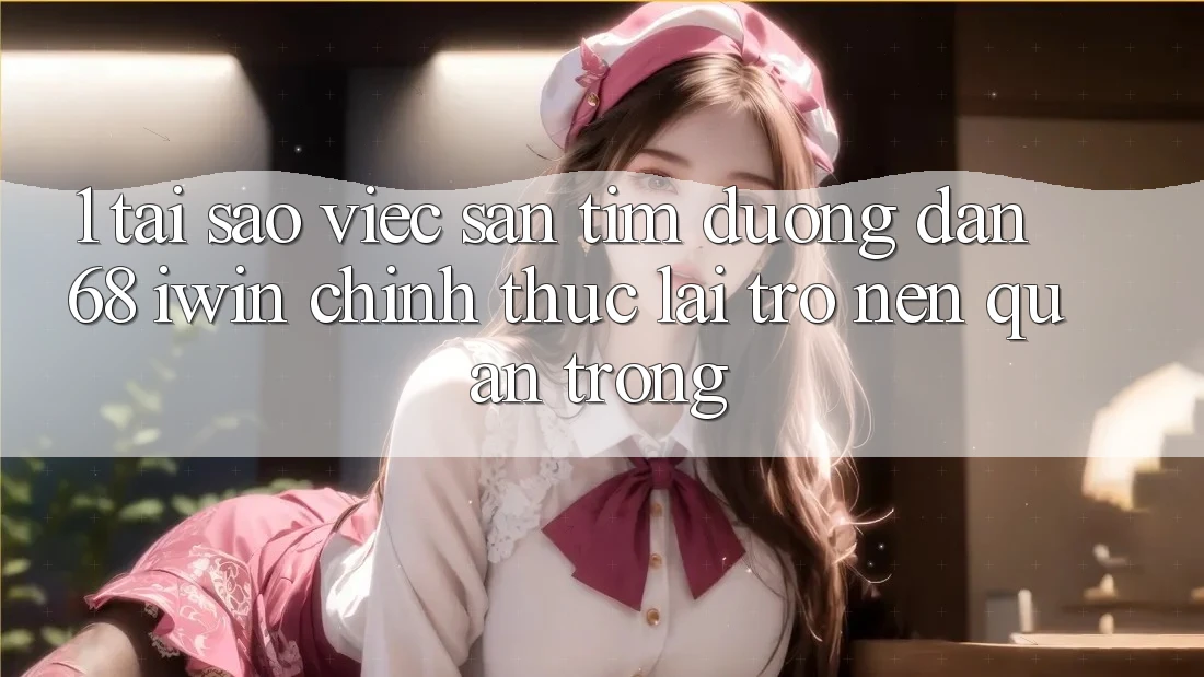 1. Tại sao việc săn tìm Đường dẫn 68 iwin chính thức lại trở nên quan trọng?