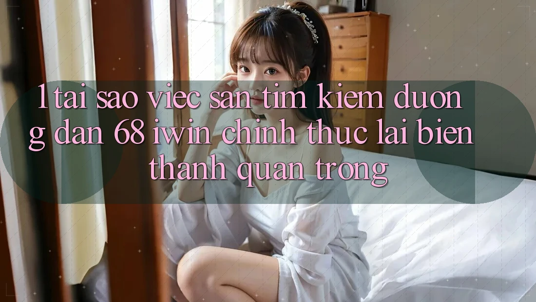 1. Tại sao việc săn tìm kiếm Đường dẫn 68 iwin chính thức lại biến thành quan trọng?
