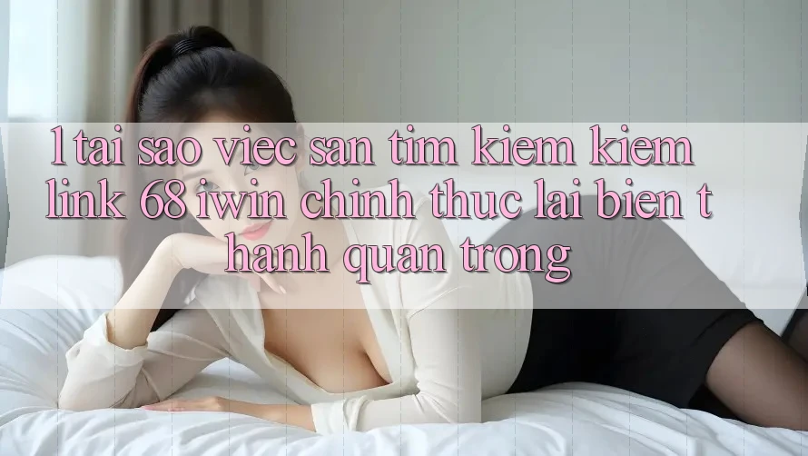1. Tại sao việc săn tìm kiếm kiếm Link 68 iwin chính thức lại biến thành quan trọng? 1. Tại sao việc săn tìm kiếm kiếm Link 68 iwin chính thức lại biến thành quan trọng?