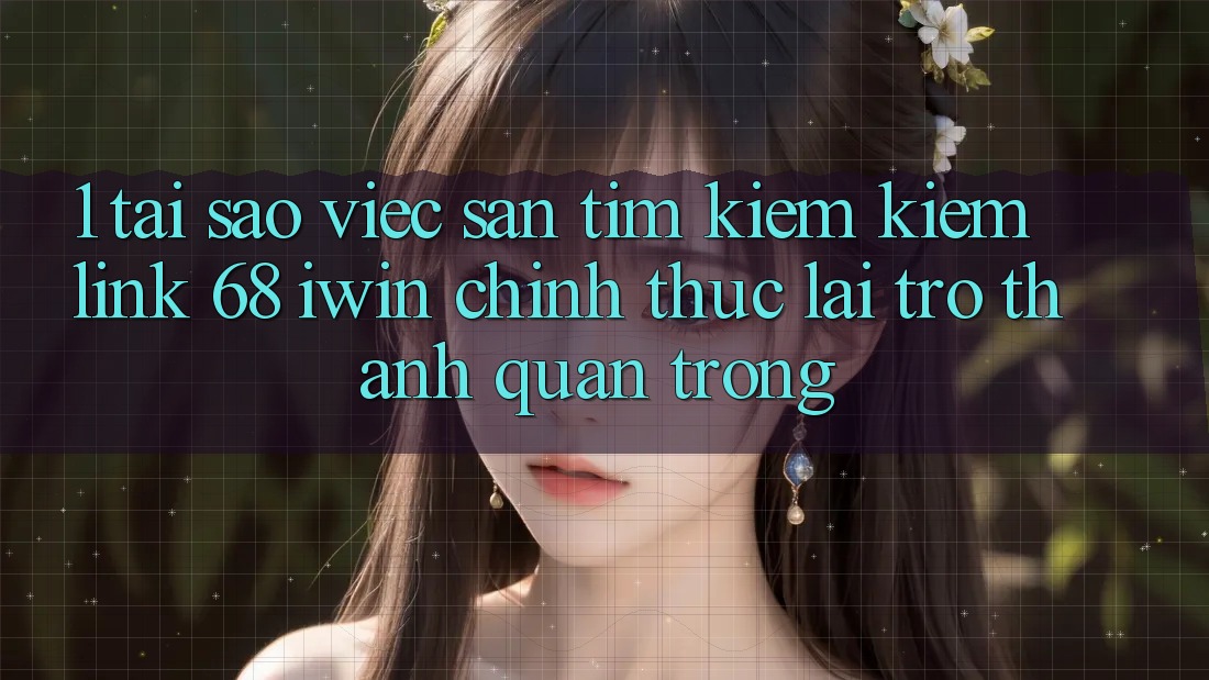 1. Tại sao việc săn tìm kiếm kiếm Link 68 iwin chính thức lại trở thành quan trọng? 1. Tại sao việc săn tìm kiếm kiếm Link 68 iwin chính thức lại trở thành quan trọng?