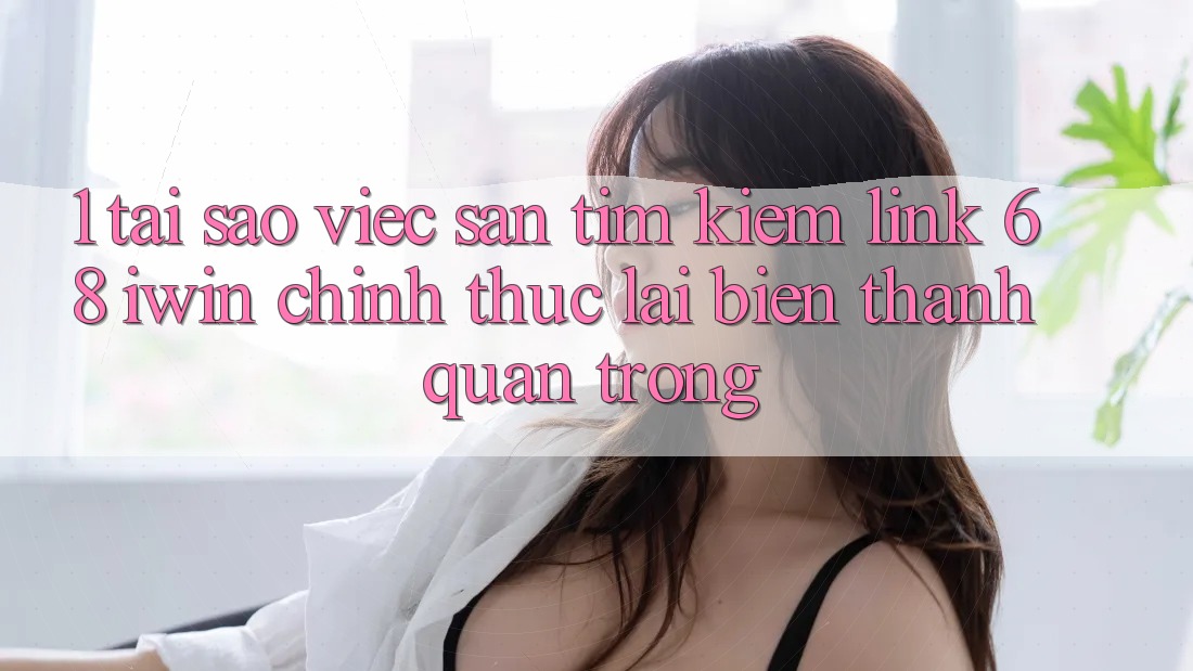 1. Tại sao việc săn tìm kiếm Link 68 iwin chính thức lại biến thành quan trọng?
