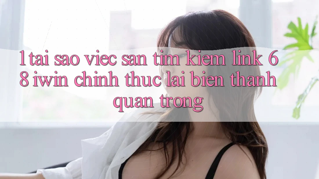 1. Tại sao việc săn tìm kiếm Link 68 iwin chính thức lại biến thành quan trọng?