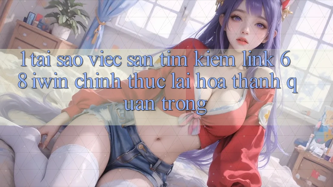 1. Tại sao việc săn tìm kiếm Link 68 iwin chính thức lại hóa thành quan trọng? 1. Tại sao việc săn tìm kiếm Link 68 iwin chính thức lại hóa thành quan trọng?