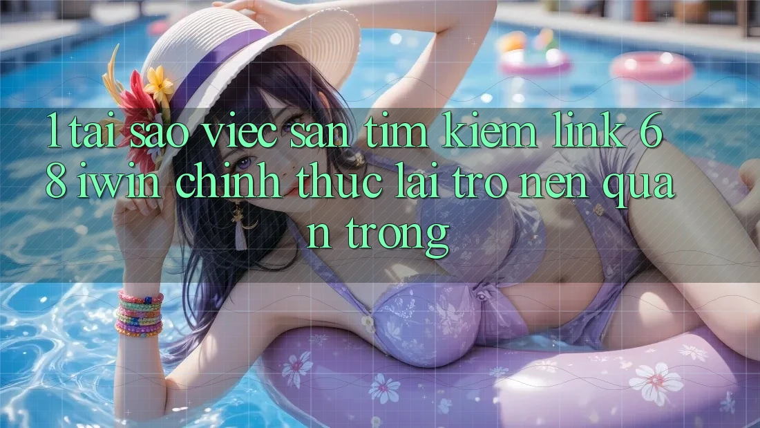 1. Tại sao việc săn tìm kiếm Link 68 iwin chính thức lại trở nên quan trọng?
