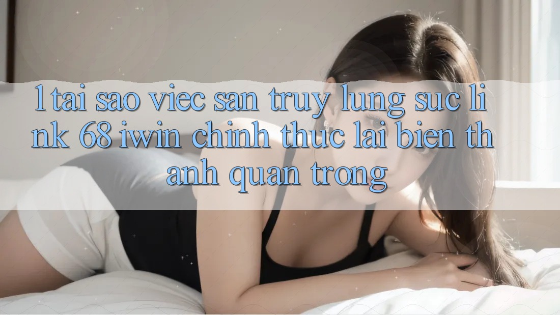 1. Tại sao việc săn truy lùng sục Link 68 iwin chính thức lại biến thành quan trọng?