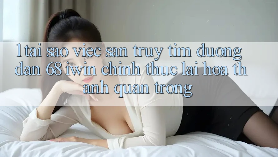 1. Tại sao việc săn truy tìm Đường dẫn 68 iwin chính thức lại hóa thành quan trọng? 1. Tại sao việc săn truy tìm Đường dẫn 68 iwin chính thức lại hóa thành quan trọng?