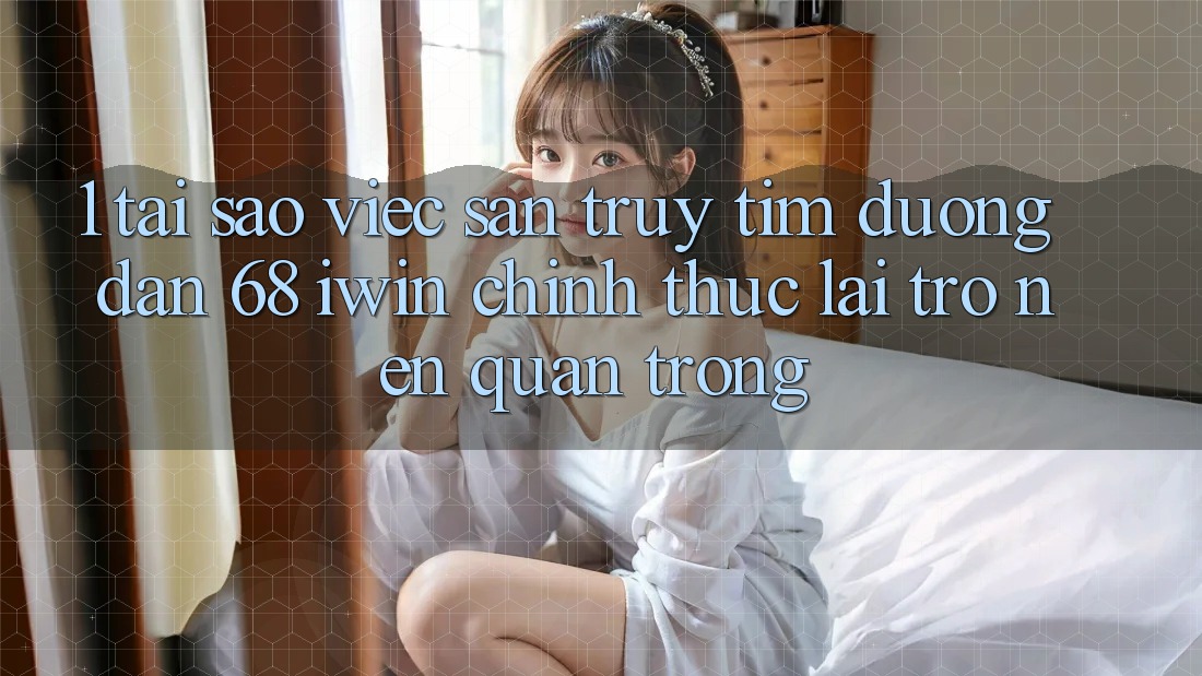 1. Tại sao việc săn truy tìm Đường dẫn 68 iwin chính thức lại trở nên quan trọng?