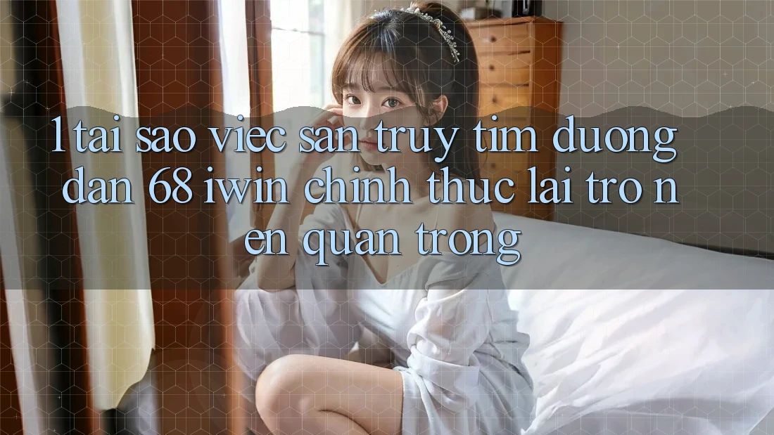 1. Tại sao việc săn truy tìm Đường dẫn 68 iwin chính thức lại trở nên quan trọng?