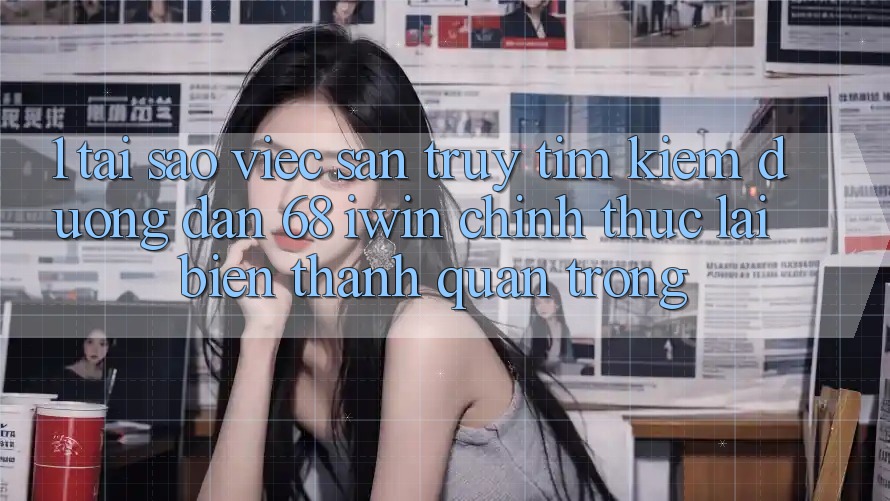 1. Tại sao việc săn truy tìm kiếm Đường dẫn 68 iwin chính thức lại biến thành quan trọng?