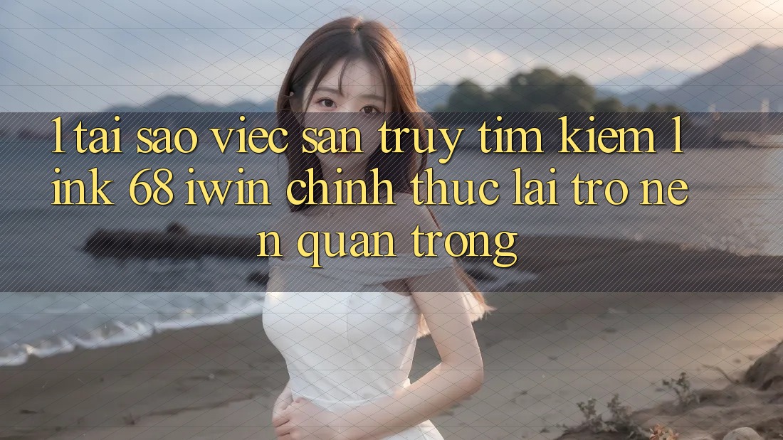 1. Tại sao việc săn truy tìm kiếm Link 68 iwin chính thức lại trở nên quan trọng? 1. Tại sao việc săn truy tìm kiếm Link 68 iwin chính thức lại trở nên quan trọng?