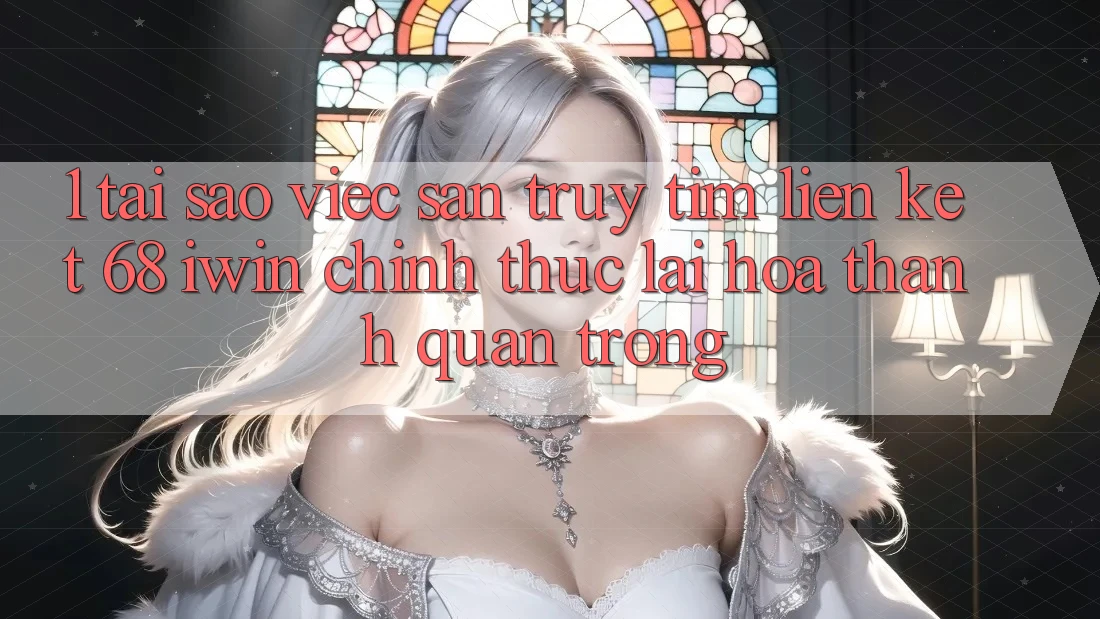 1. Tại sao việc săn truy tìm Liên kết 68 iwin chính thức lại hóa thành quan trọng?
