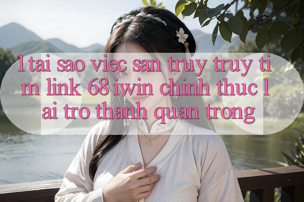 1. Tại sao việc săn truy truy tìm Link 68 iwin chính thức lại trở thành quan trọng?